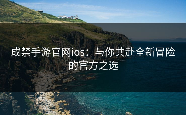 成禁手游官网ios:与你共赴全新冒险的官方之选 成禁手游官网ios:与你共赴全新冒险的官方之选