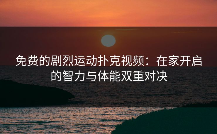 免费的剧烈运动扑克视频:在家开启的智力与体能双重对决 免费的剧烈运动扑克视频:在家开启的智力与体能双重对决