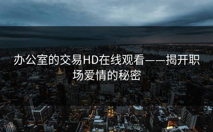 办公室的交易HD在线观看——揭开职场爱情的秘密