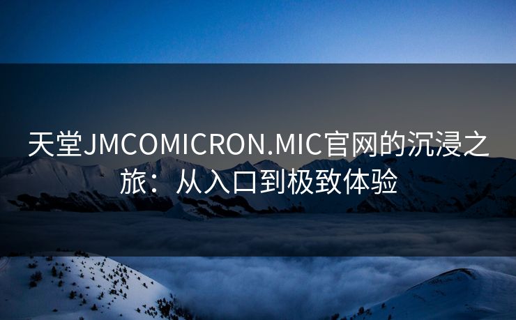 天堂JMCOMICRON.MIC官网的沉浸之旅：从入口到极致体验