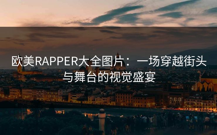 欧美RAPPER大全图片：一场穿越街头与舞台的视觉盛宴