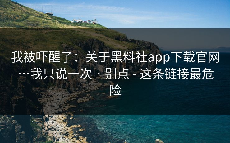 我被吓醒了:关于黑料社app下载官网…我只说一次 · 别点 - 这条链接最危险