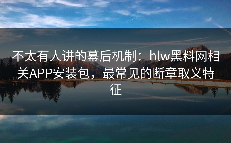 不太有人讲的幕后机制:hlw黑料网相关APP安装包,最常见的断章取义特征