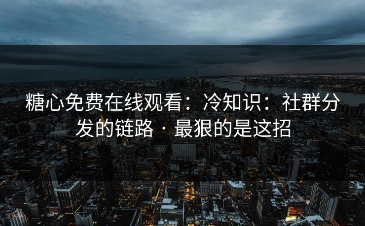 糖心免费在线观看:冷知识:社群分发的链路 · 最狠的是这招