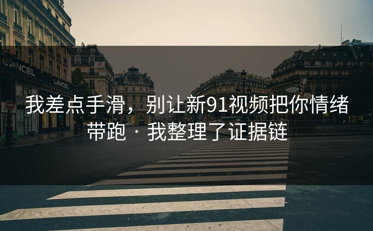 我差点手滑,别让新91视频把你情绪带跑 · 我整理了证据链 我差点手滑,别让新91视频把你情绪带跑 · 我整理了证据链