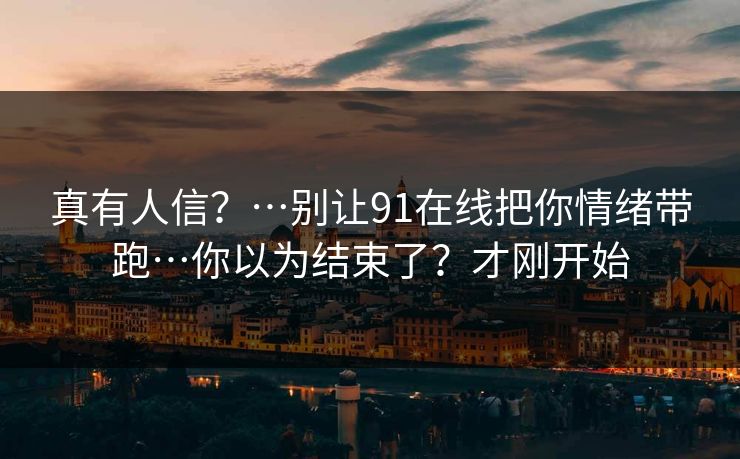 真有人信?…别让91在线把你情绪带跑…你以为结束了?才刚开始