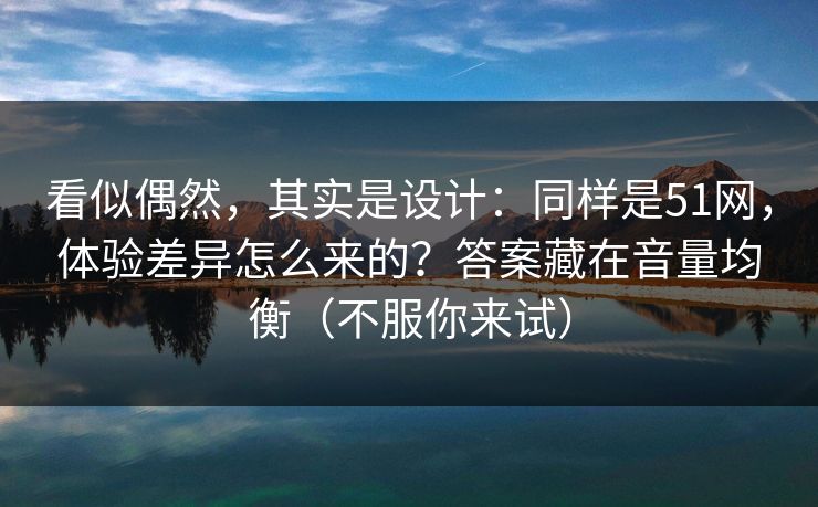 看似偶然,其实是设计:同样是51网,体验差异怎么来的?答案藏在音量均衡(不服你来试)