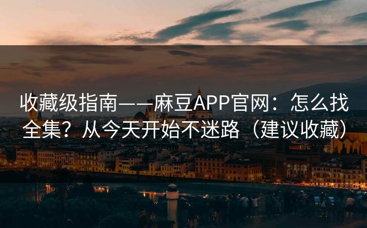 收藏级指南——麻豆APP官网:怎么找全集?从今天开始不迷路(建议收藏)