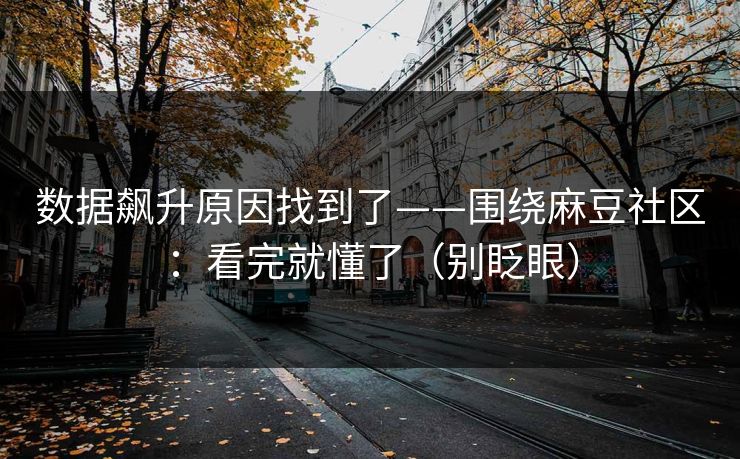 数据飙升原因找到了——围绕麻豆社区：看完就懂了（别眨眼）