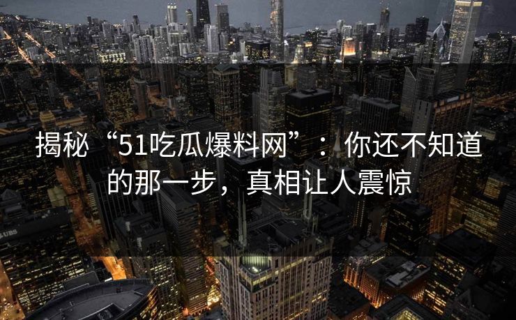 揭秘“51吃瓜爆料网”：你还不知道的那一步，真相让人震惊