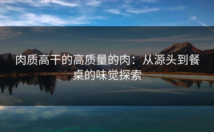 肉质高干的高质量的肉：从源头到餐桌的味觉探索