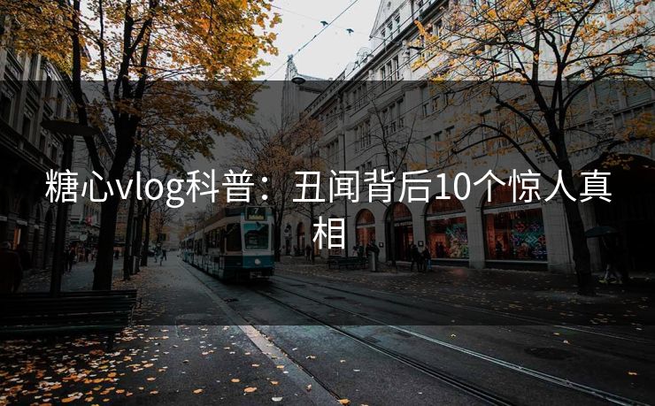 糖心vlog科普：丑闻背后10个惊人真相