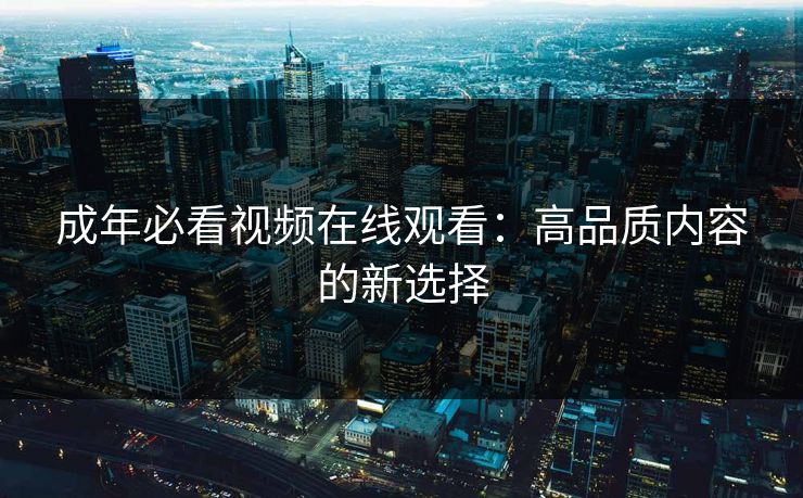成年必看视频在线观看：高品质内容的新选择