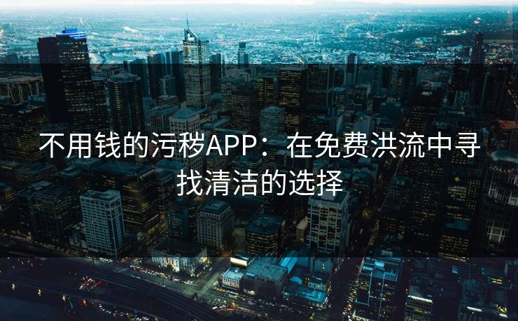 不用钱的污秽APP：在免费洪流中寻找清洁的选择
