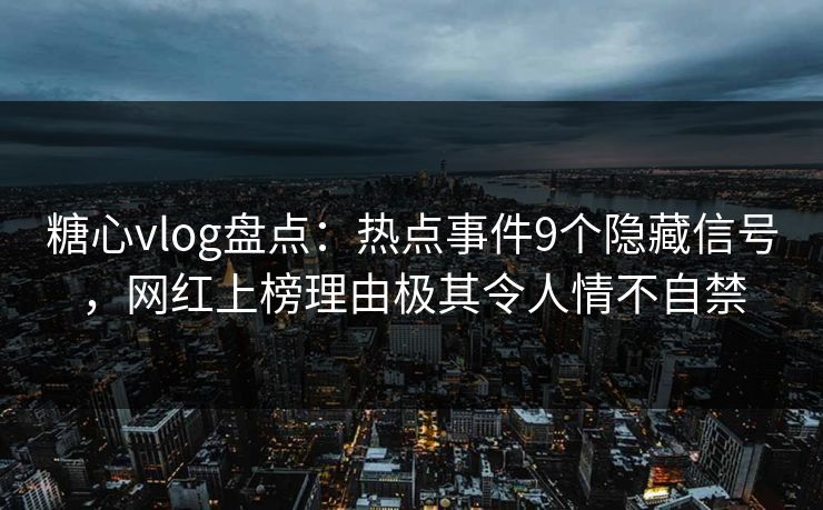 糖心vlog盘点：热点事件9个隐藏信号，网红上榜理由极其令人情不自禁