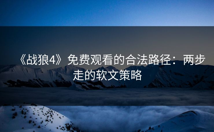 《战狼4》免费观看的合法路径：两步走的软文策略