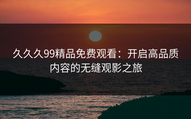 久久久99精品免费观看：开启高品质内容的无缝观影之旅