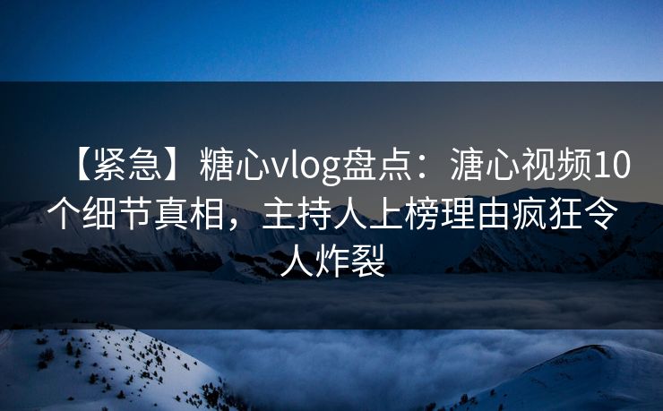 【紧急】糖心vlog盘点：溏心视频10个细节真相，主持人上榜理由疯狂令人炸裂