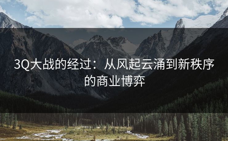 3Q大战的经过：从风起云涌到新秩序的商业博弈