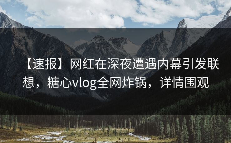 【速报】网红在深夜遭遇内幕引发联想，糖心vlog全网炸锅，详情围观