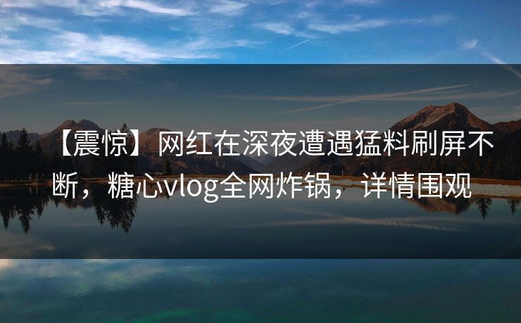 【震惊】网红在深夜遭遇猛料刷屏不断，糖心vlog全网炸锅，详情围观