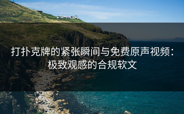 打扑克牌的紧张瞬间与免费原声视频：极致观感的合规软文