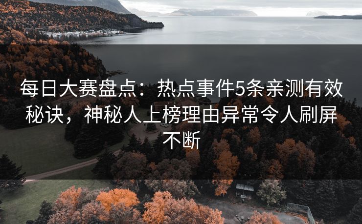 每日大赛盘点：热点事件5条亲测有效秘诀，神秘人上榜理由异常令人刷屏不断