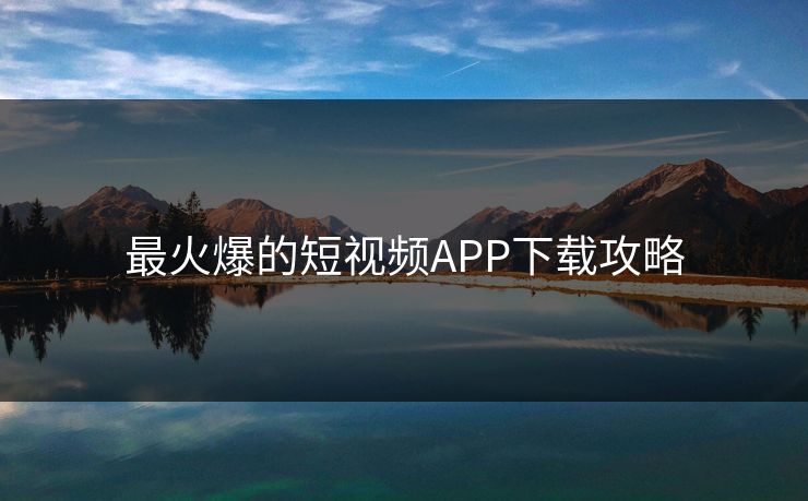 最火爆的短视频APP下载攻略