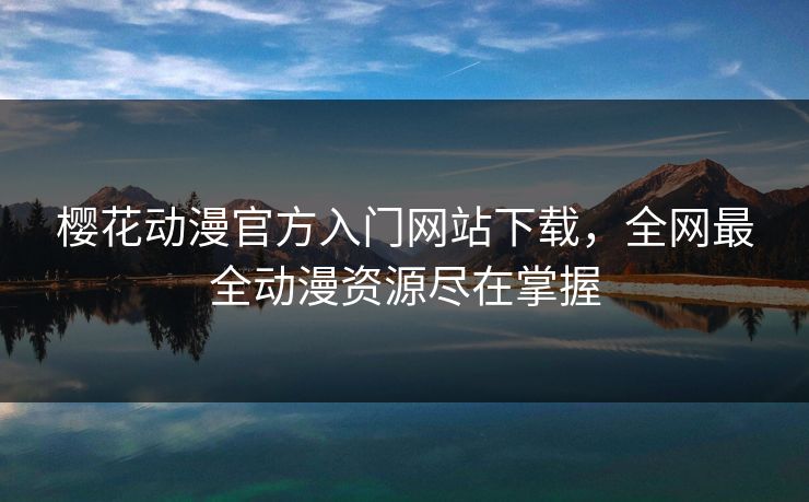 樱花动漫官方入门网站下载,全网最全动漫资源尽在掌握 樱花动漫官方入门网站下载,全网最全动漫资源尽在掌握