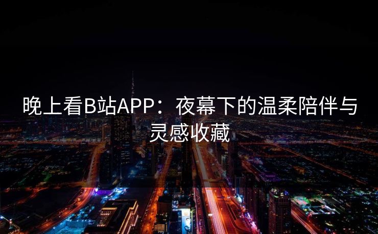 晚上看B站APP：夜幕下的温柔陪伴与灵感收藏