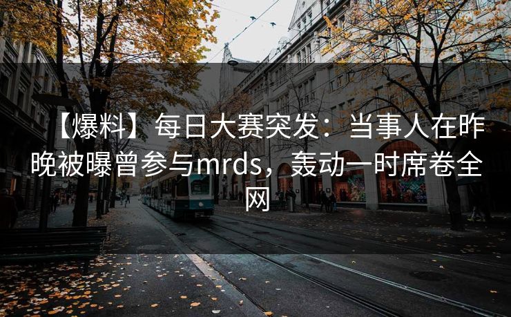 【爆料】每日大赛突发：当事人在昨晚被曝曾参与mrds，轰动一时席卷全网