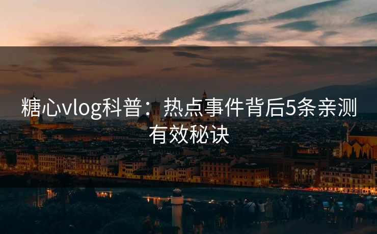 糖心vlog科普：热点事件背后5条亲测有效秘诀