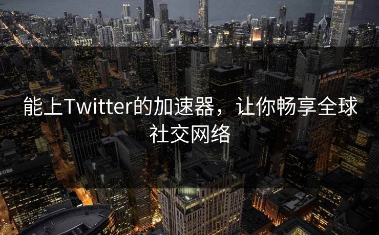 能上Twitter的加速器，让你畅享全球社交网络