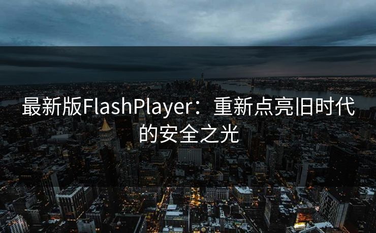 最新版FlashPlayer：重新点亮旧时代的安全之光