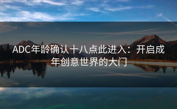 ADC年龄确认十八点此进入：开启成年创意世界的大门
