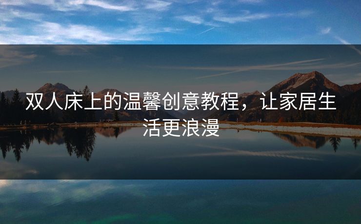 双人床上的温馨创意教程，让家居生活更浪漫