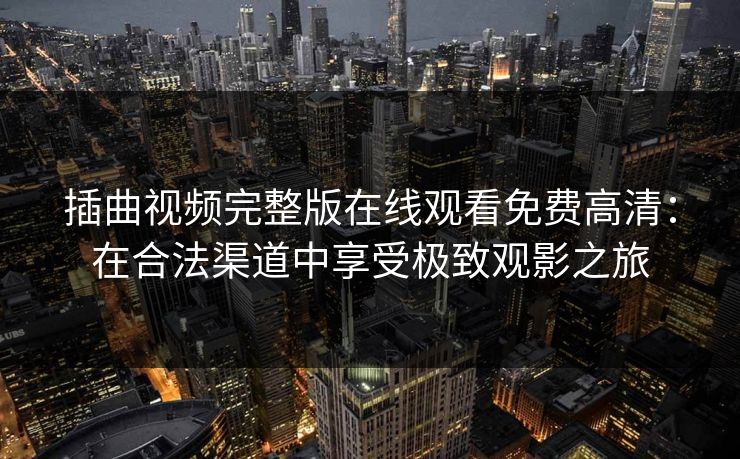 插曲视频完整版在线观看免费高清：在合法渠道中享受极致观影之旅