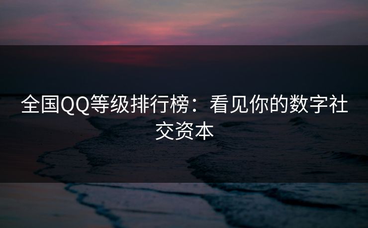 全国QQ等级排行榜：看见你的数字社交资本
