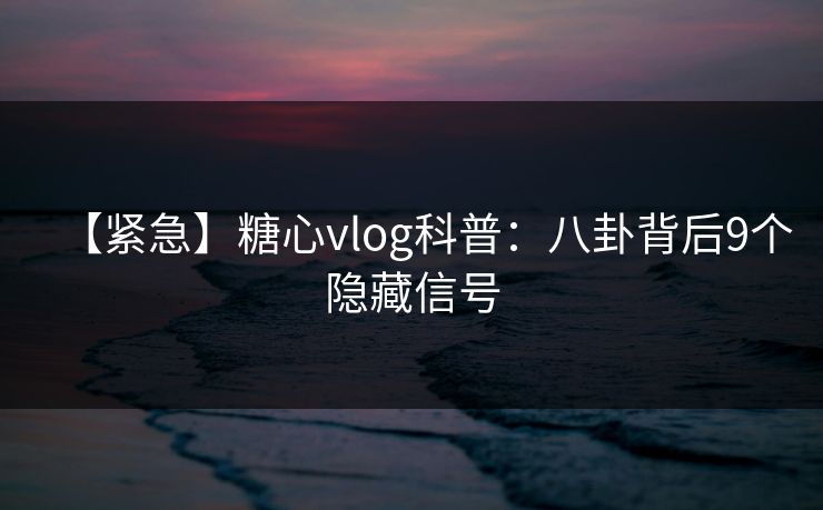 【紧急】糖心vlog科普：八卦背后9个隐藏信号