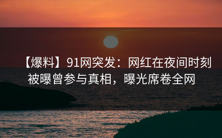 【爆料】91网突发：网红在夜间时刻被曝曾参与真相，曝光席卷全网