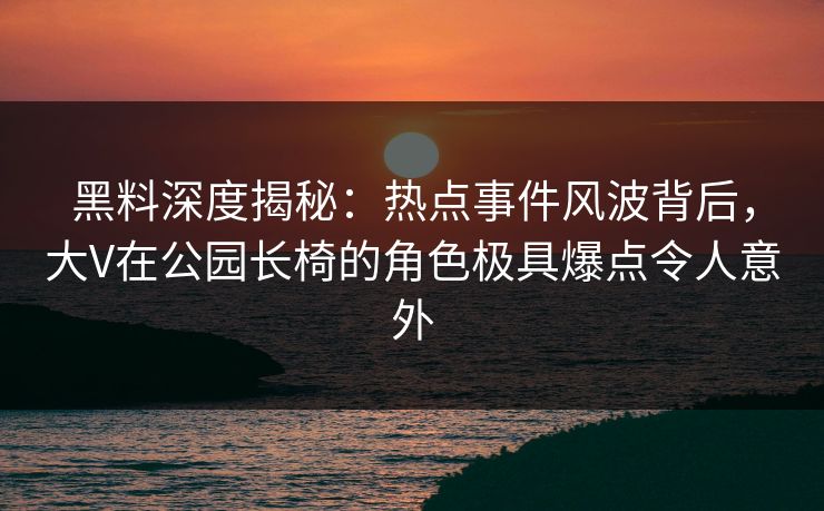 黑料深度揭秘：热点事件风波背后，大V在公园长椅的角色极具爆点令人意外