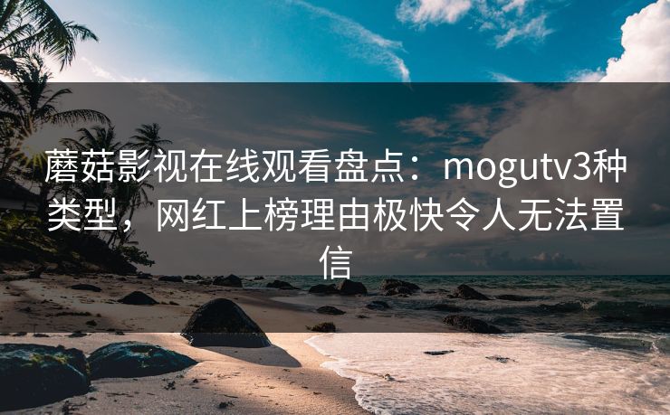 蘑菇影视在线观看盘点：mogutv3种类型，网红上榜理由极快令人无法置信