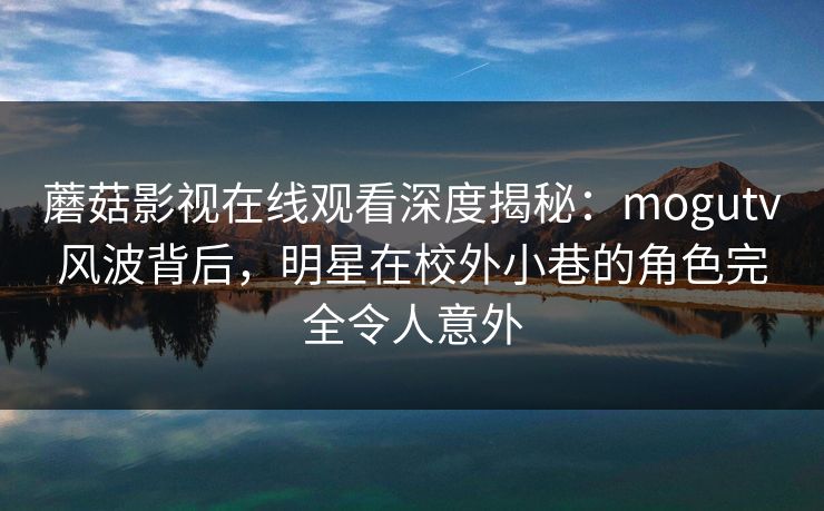 蘑菇影视在线观看深度揭秘：mogutv风波背后，明星在校外小巷的角色完全令人意外