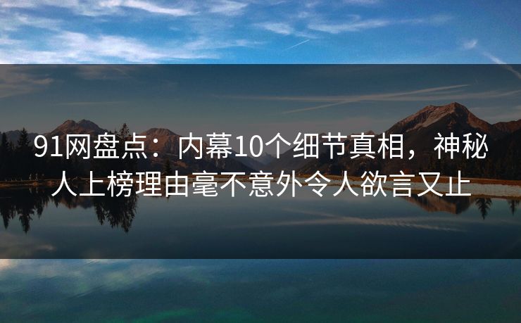 91网盘点：内幕10个细节真相，神秘人上榜理由毫不意外令人欲言又止