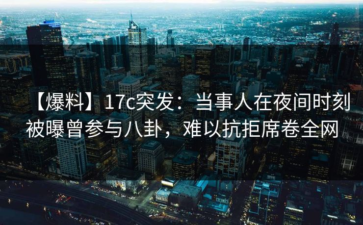 【爆料】17c突发：当事人在夜间时刻被曝曾参与八卦，难以抗拒席卷全网