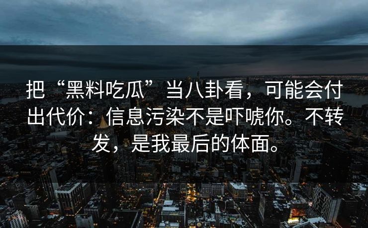 把“黑料吃瓜”当八卦看，可能会付出代价：信息污染不是吓唬你。不转发，是我最后的体面。